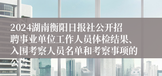 2024湖南衡阳日报社公开招聘事业单位工作人员体检结果、入围考察人员名单和考察事项的公告