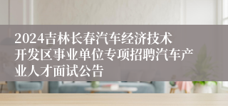 2024吉林长春汽车经济技术开发区事业单位专项招聘汽车产业人才面试公告