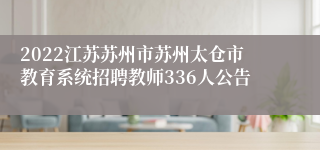 2022江苏苏州市苏州太仓市教育系统招聘教师336人公告