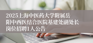 2025上海中医药大学附属岳阳中西医结合医院基建处副处长岗位招聘1人公告