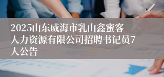 2025山东威海市乳山鑫蜜客人力资源有限公司招聘书记员7人公告