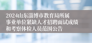 2024山东淄博市教育局所属事业单位紧缺人才招聘面试成绩和考察体检人员范围公告