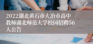 2022湖北黄石市大冶市高中教师湖北师范大学校园招聘56人公告