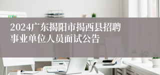 2024广东揭阳市揭西县招聘事业单位人员面试公告