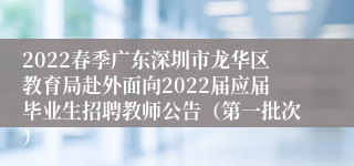 2022春季广东深圳市龙华区教育局赴外面向2022届应届毕业生招聘教师公告（第一批次）