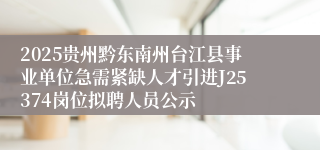 2025贵州黔东南州台江县事业单位急需紧缺人才引进J25374岗位拟聘人员公示