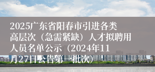 2025广东省阳春市引进各类高层次（急需紧缺）人才拟聘用人员名单公示（2024年11月27日公告第一批次）