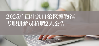 2025广西壮族自治区博物馆专职讲解员招聘2人公告