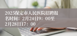 2025保定市人民医院招聘报名时间：2月24日9：00至2月28日17：00