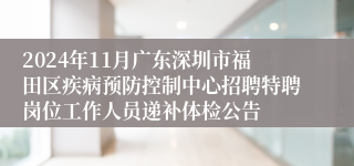 2024年11月广东深圳市福田区疾病预防控制中心招聘特聘岗位工作人员递补体检公告