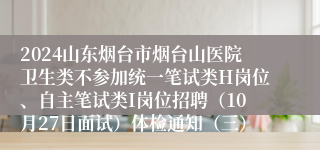 2024山东烟台市烟台山医院卫生类不参加统一笔试类H岗位、自主笔试类I岗位招聘（10月27日面试）体检通知（三）