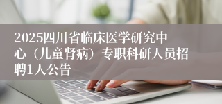 2025四川省临床医学研究中心（儿童肾病）专职科研人员招聘1人公告