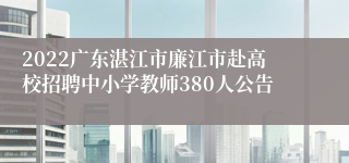 2022广东湛江市廉江市赴高校招聘中小学教师380人公告