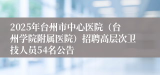 2025年台州市中心医院（台州学院附属医院）招聘高层次卫技人员54名公告