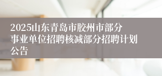 2025山东青岛市胶州市部分事业单位招聘核减部分招聘计划公告