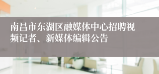 南昌市东湖区融媒体中心招聘视频记者、新媒体编辑公告