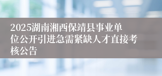 2025湖南湘西保靖县事业单位公开引进急需紧缺人才直接考核公告