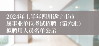 2024年上半年四川遂宁市市属事业单位考试招聘（第六批）拟聘用人员名单公示