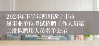 2024年下半年四川遂宁市市属事业单位考试招聘工作人员第二批拟聘用人员名单公示