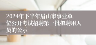 2024年下半年眉山市事业单位公开考试招聘第一批拟聘用人员的公示