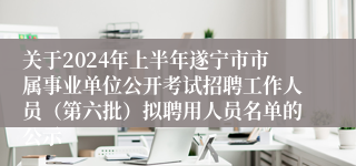 关于2024年上半年遂宁市市属事业单位公开考试招聘工作人员（第六批）拟聘用人员名单的公示