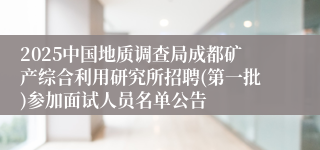 2025中国地质调查局成都矿产综合利用研究所招聘(第一批)参加面试人员名单公告