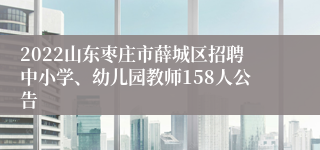 2022山东枣庄市薛城区招聘中小学、幼儿园教师158人公告