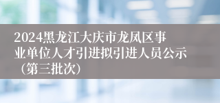 2024黑龙江大庆市龙凤区事业单位人才引进拟引进人员公示（第三批次）