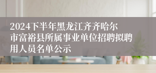 2024下半年黑龙江齐齐哈尔市富裕县所属事业单位招聘拟聘用人员名单公示