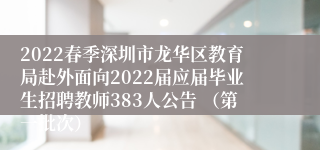 2022春季深圳市龙华区教育局赴外面向2022届应届毕业生招聘教师383人公告 （第一批次）