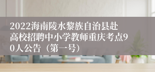 2022海南陵水黎族自治县赴高校招聘中小学教师重庆考点90人公告（第一号）