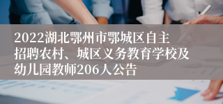 2022湖北鄂州市鄂城区自主招聘农村、城区义务教育学校及幼儿园教师206人公告