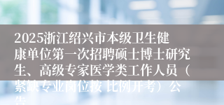 2025浙江绍兴市本级卫生健康单位第一次招聘硕士博士研究生、高级专家医学类工作人员（紧缺专业岗位按 比例开考）公告