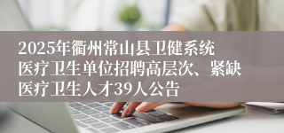 2025年衢州常山县卫健系统医疗卫生单位招聘高层次、紧缺医疗卫生人才39人公告