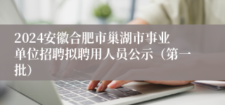 2024安徽合肥市巢湖市事业单位招聘拟聘用人员公示（第一批）