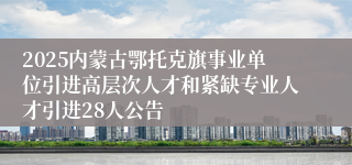 2025内蒙古鄂托克旗事业单位引进高层次人才和紧缺专业人才引进28人公告