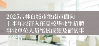 2025吉林白城市洮南市面向上半年应征入伍高校毕业生招聘事业单位人员笔试成绩及面试事宜公告
