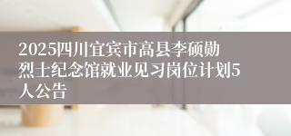 2025四川宜宾市高县李硕勋烈士纪念馆就业见习岗位计划5人公告