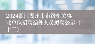 2024浙江湖州市市级机关事业单位招聘编外人员拟聘公示（十三）