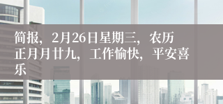 简报，2月26日星期三，农历正月月廿九，工作愉快，平安喜乐