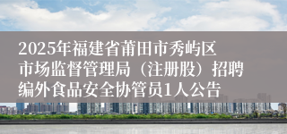 2025年福建省莆田市秀屿区市场监督管理局(注册股)招聘编外食品安全协管员1人公告