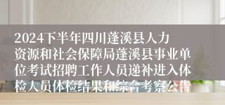 2024下半年四川蓬溪县人力资源和社会保障局蓬溪县事业单位考试招聘工作人员递补进入体检人员体检结果和综合考察公告