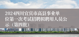2024四川宜宾市高县事业单位第一次考试招聘拟聘用人员公示（第四批）