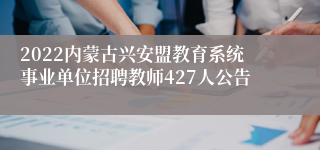 2022内蒙古兴安盟教育系统事业单位招聘教师427人公告