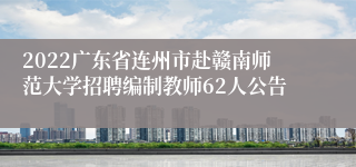 2022广东省连州市赴赣南师范大学招聘编制教师62人公告