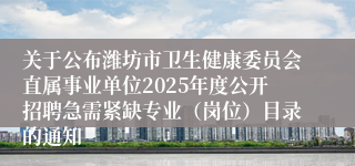 关于公布潍坊市卫生健康委员会直属事业单位2025年度公开招聘急需紧缺专业（岗位）目录的通知