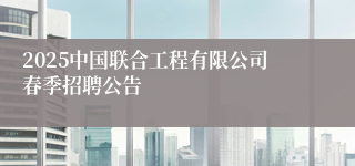 2025中国联合工程有限公司春季招聘公告