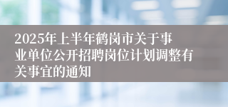 2025年上半年鹤岗市关于事业单位公开招聘岗位计划调整有关事宜的通知