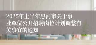 2025年上半年黑河市关于事业单位公开招聘岗位计划调整有关事宜的通知