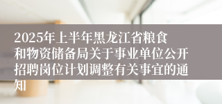 2025年上半年黑龙江省粮食和物资储备局关于事业单位公开招聘岗位计划调整有关事宜的通知